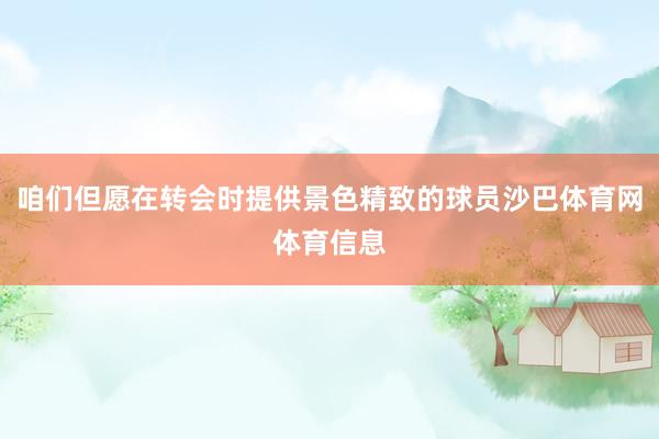 咱们但愿在转会时提供景色精致的球员沙巴体育网体育信息