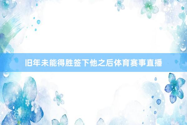 旧年未能得胜签下他之后体育赛事直播