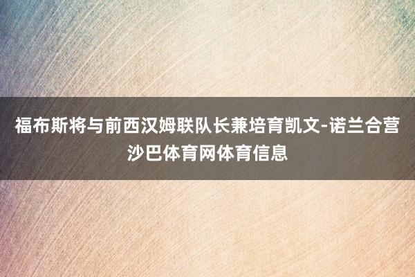 福布斯将与前西汉姆联队长兼培育凯文-诺兰合营沙巴体育网体育信息