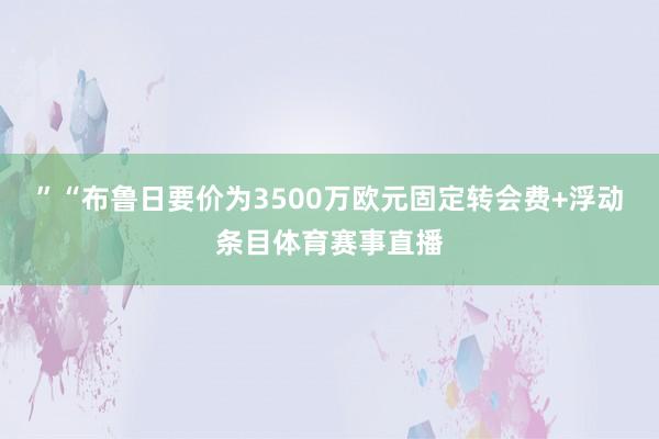 ”“布鲁日要价为3500万欧元固定转会费+浮动条目体育赛事直播