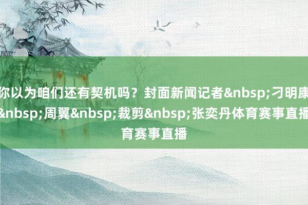 你以为咱们还有契机吗？封面新闻记者&nbsp;刁明康&nbsp;周翼&nbsp;裁剪&nbsp;张奕丹体育赛事直播