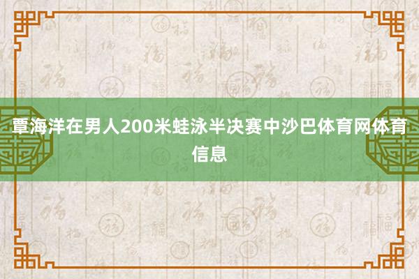 覃海洋在男人200米蛙泳半决赛中沙巴体育网体育信息