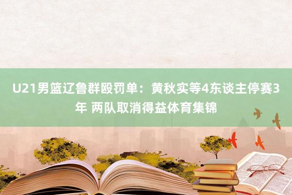 U21男篮辽鲁群殴罚单：黄秋实等4东谈主停赛3年 两队取消得益体育集锦