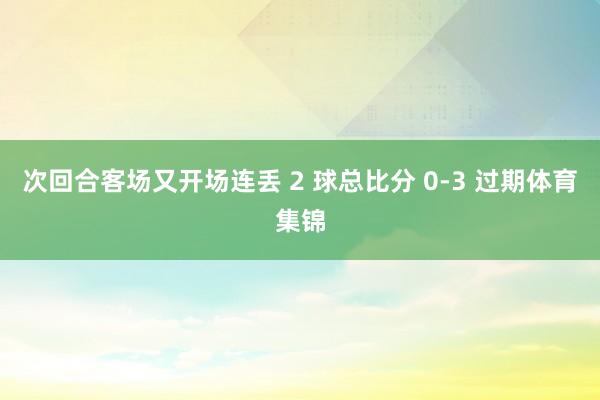 次回合客场又开场连丢 2 球总比分 0-3 过期体育集锦