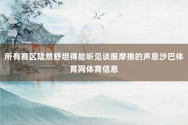 所有赛区陡然舒坦得能听见谈服摩擦的声息沙巴体育网体育信息