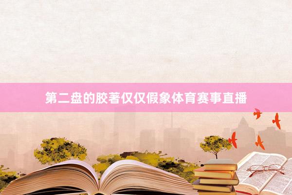 第二盘的胶著仅仅假象体育赛事直播