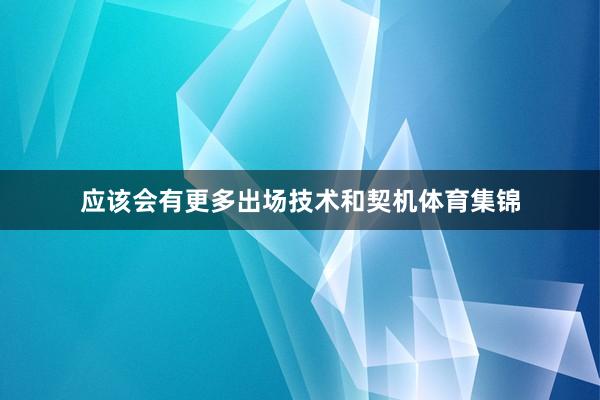 应该会有更多出场技术和契机体育集锦