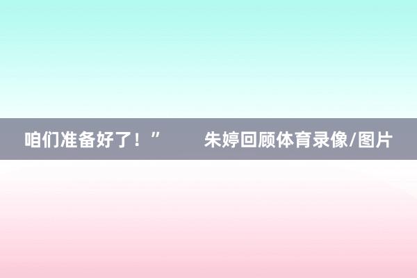 咱们准备好了！”        朱婷回顾体育录像/图片