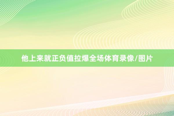 他上来就正负值拉爆全场体育录像/图片