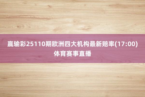 赢输彩25110期欧洲四大机构最新赔率(17:00)体育赛事直播