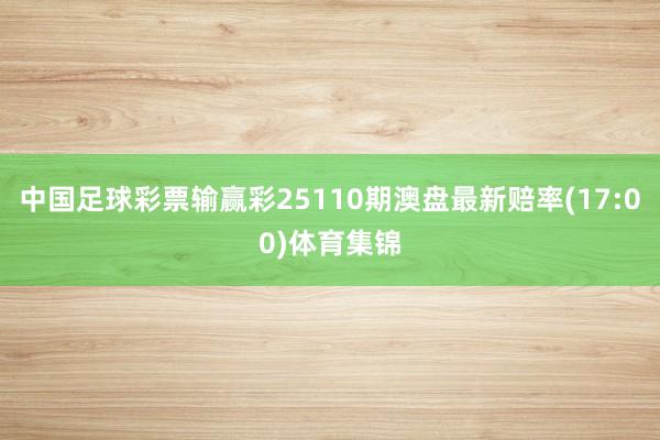 中国足球彩票输赢彩25110期澳盘最新赔率(17:00)体育集锦