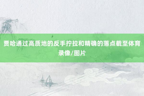 贾哈通过高质地的反手拧拉和精确的落点截至体育录像/图片