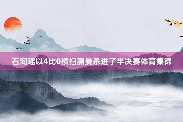 石洵瑶以4比0横扫蒯曼杀进了半决赛体育集锦