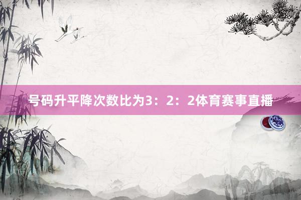 号码升平降次数比为3：2：2体育赛事直播