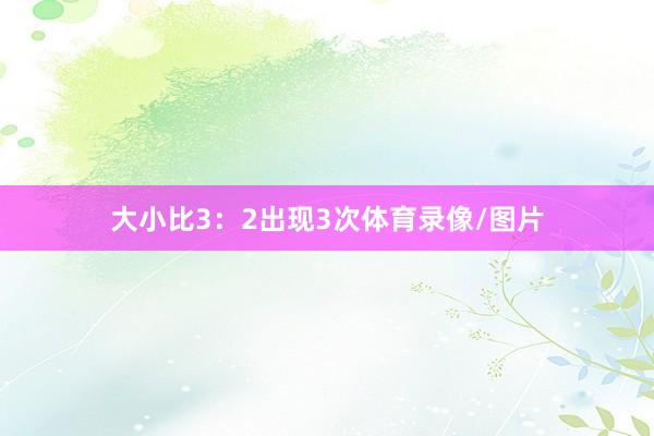 大小比3：2出现3次体育录像/图片