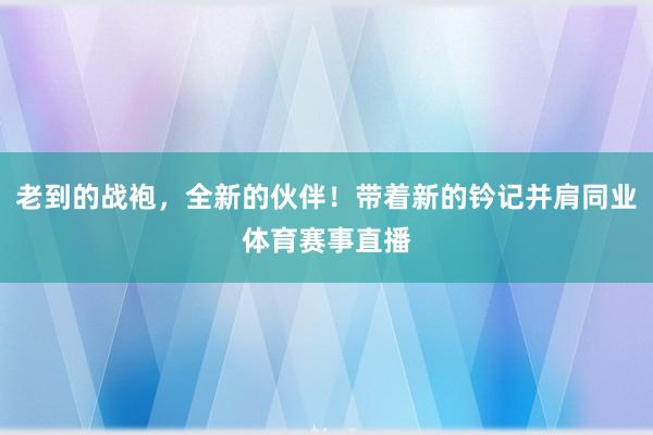 老到的战袍，全新的伙伴！带着新的钤记并肩同业体育赛事直播