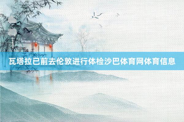 瓦塔拉已前去伦敦进行体检沙巴体育网体育信息