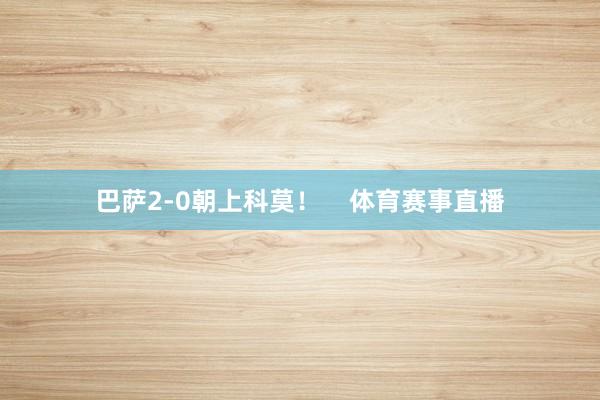 巴萨2-0朝上科莫！    体育赛事直播