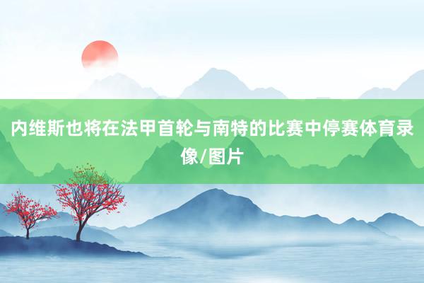 内维斯也将在法甲首轮与南特的比赛中停赛体育录像/图片