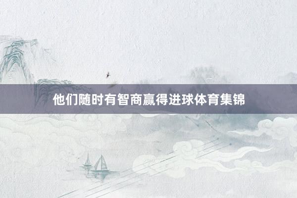 他们随时有智商赢得进球体育集锦