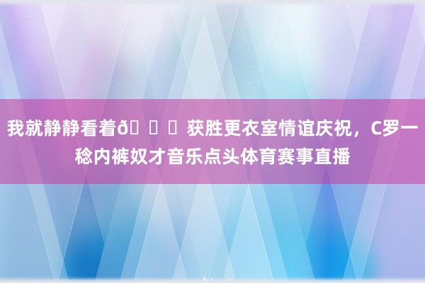 我就静静看着😎获胜更衣室情谊庆祝，C罗一稔内裤奴才音乐点头体育赛事直播