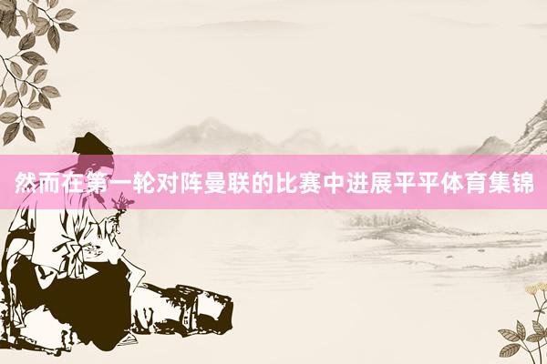 然而在第一轮对阵曼联的比赛中进展平平体育集锦