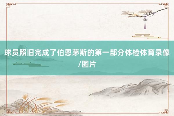 球员照旧完成了伯恩茅斯的第一部分体检体育录像/图片