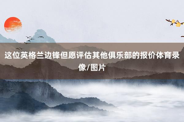 这位英格兰边锋但愿评估其他俱乐部的报价体育录像/图片