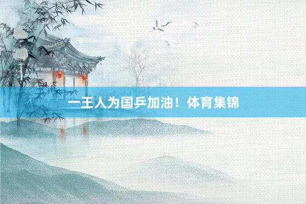 一王人为国乒加油！体育集锦