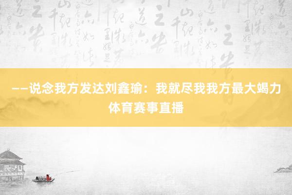 ——说念我方发达刘鑫瑜：我就尽我我方最大竭力体育赛事直播