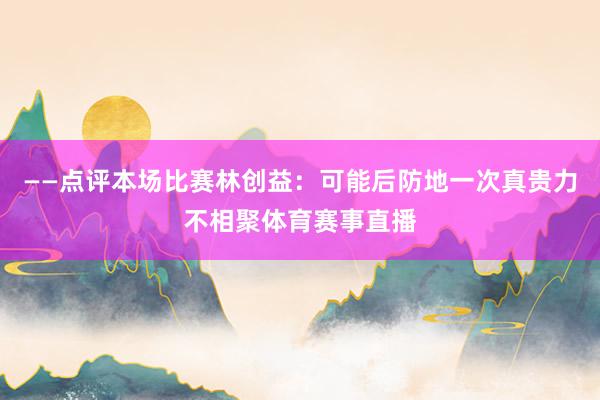 ——点评本场比赛林创益：可能后防地一次真贵力不相聚体育赛事直播