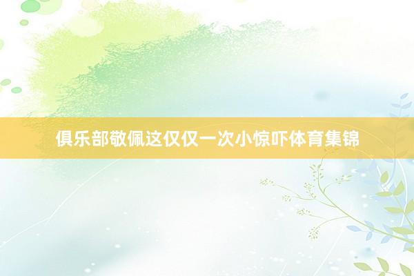 俱乐部敬佩这仅仅一次小惊吓体育集锦