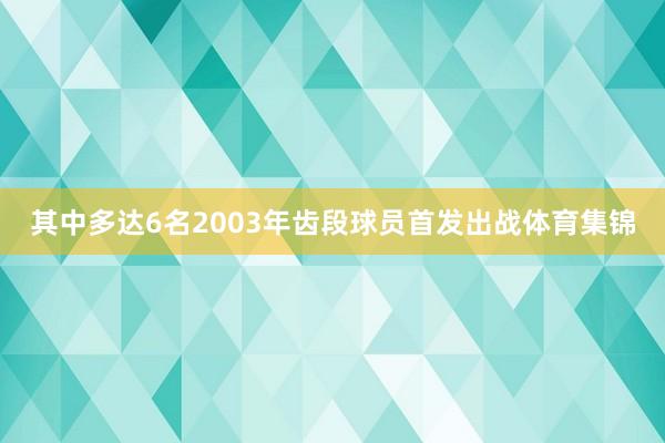 其中多达6名2003年齿段球员首发出战体育集锦