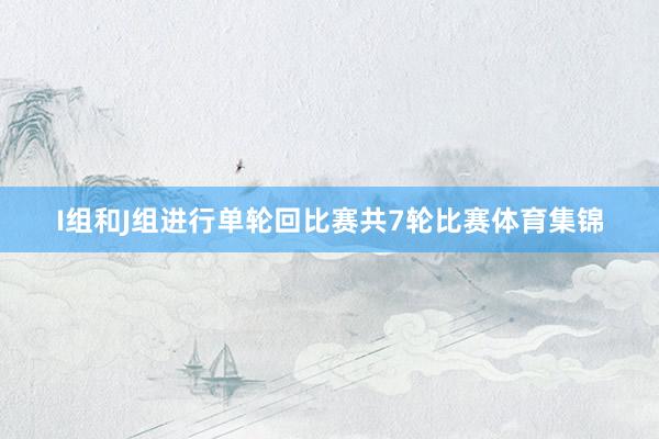 I组和J组进行单轮回比赛共7轮比赛体育集锦