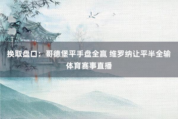 换取盘口：哥德堡平手盘全赢 维罗纳让平半全输体育赛事直播