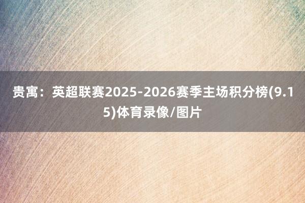贵寓:英超联赛2025-2026赛季主场积分榜(9.15)体育录像/图片