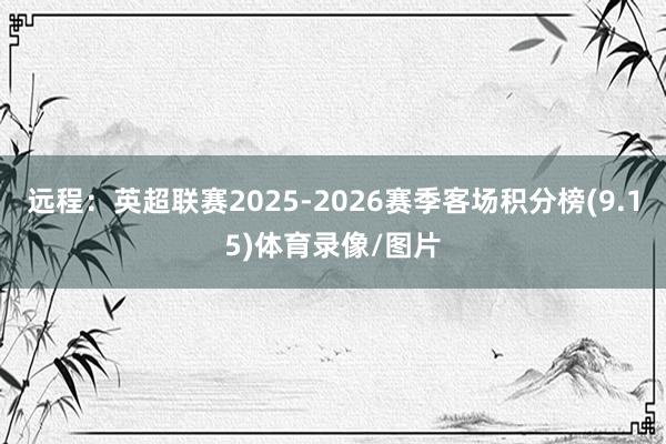 远程：英超联赛2025-2026赛季客场积分榜(9.15)体育录像/图片