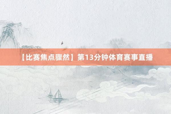 【比赛焦点骤然】　　第13分钟体育赛事直播