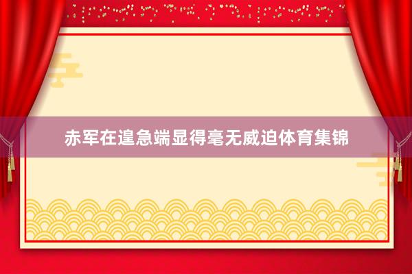 赤军在遑急端显得毫无威迫体育集锦