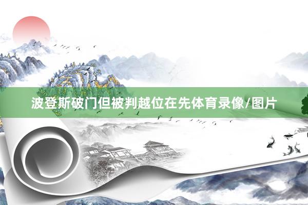 波登斯破门但被判越位在先体育录像/图片