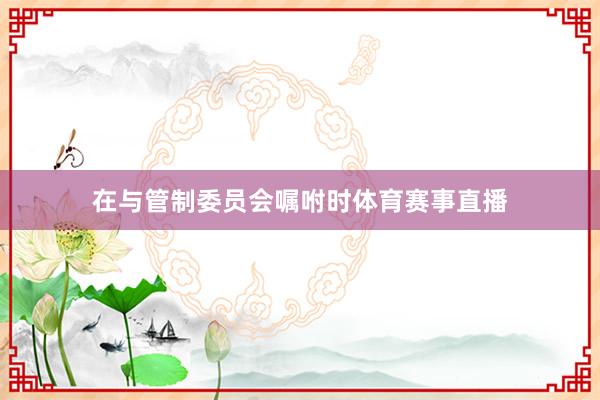 在与管制委员会嘱咐时体育赛事直播