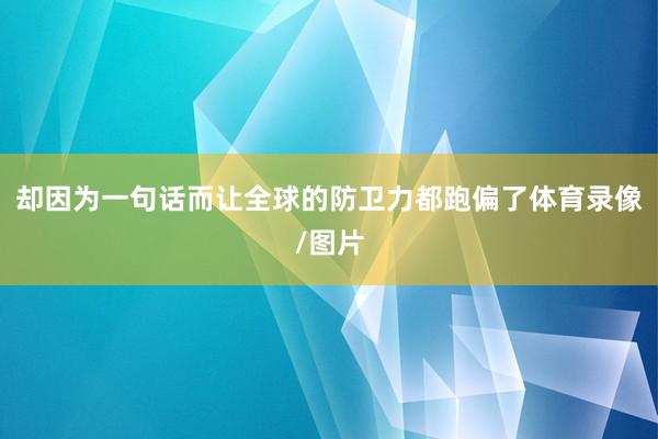 却因为一句话而让全球的防卫力都跑偏了体育录像/图片