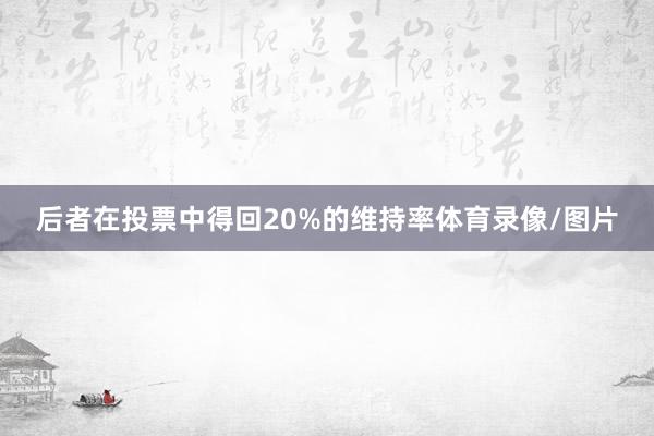 后者在投票中得回20%的维持率体育录像/图片