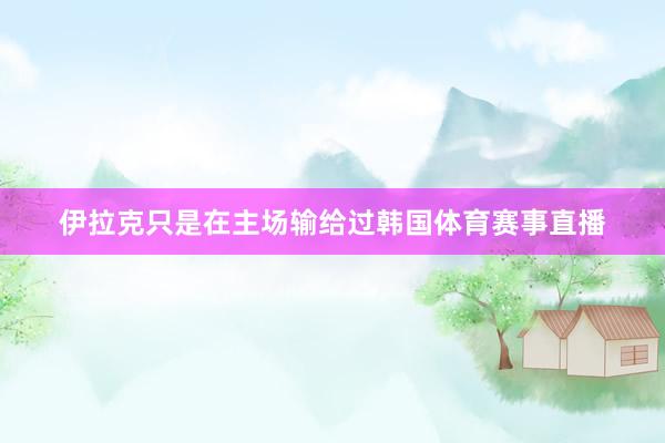 伊拉克只是在主场输给过韩国体育赛事直播