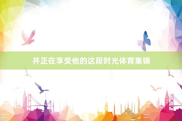 并正在享受他的这段时光体育集锦