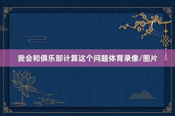 我会和俱乐部计算这个问题体育录像/图片
