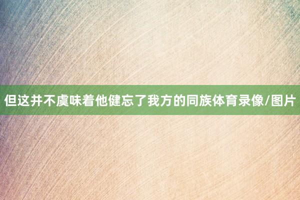 但这并不虞味着他健忘了我方的同族体育录像/图片