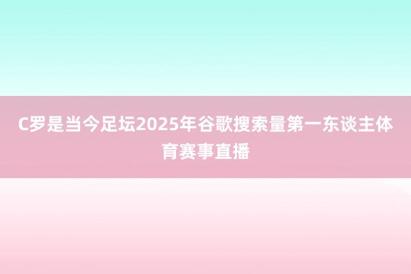C罗是当今足坛2025年谷歌搜索量第一东谈主体育赛事直播