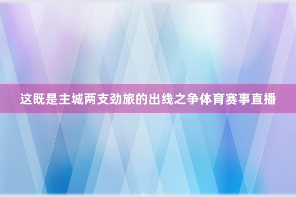 这既是主城两支劲旅的出线之争体育赛事直播