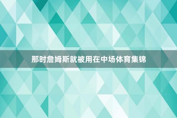 那时詹姆斯就被用在中场体育集锦